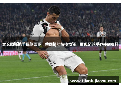 尤文图斯携手瓦伦西亚，共同捐助抗疫物资，展现足球爱心使命责任