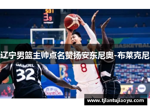 辽宁男篮主帅点名赞扬安东尼奥-布莱克尼