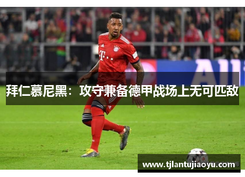 拜仁慕尼黑：攻守兼备德甲战场上无可匹敌