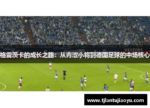 格雷茨卡的成长之路：从青涩小将到德国足球的中场核心