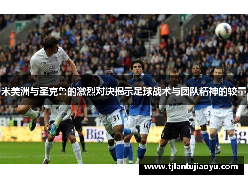 米美洲与圣克鲁的激烈对决揭示足球战术与团队精神的较量