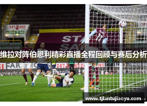 维拉对阵伯恩利精彩直播全程回顾与赛后分析