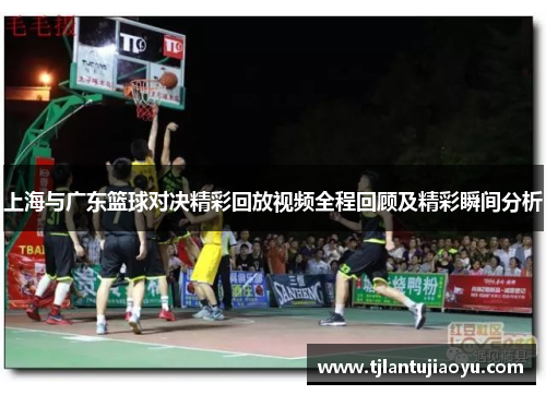 上海与广东篮球对决精彩回放视频全程回顾及精彩瞬间分析