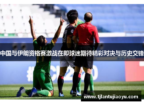 中国与伊朗资格赛激战在即球迷期待精彩对决与历史交锋