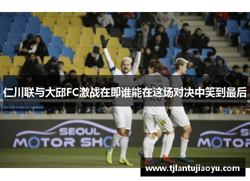仁川联与大邱FC激战在即谁能在这场对决中笑到最后