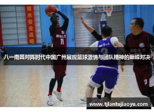 八一南昌对阵时代中国广州展现篮球激情与团队精神的巅峰对决