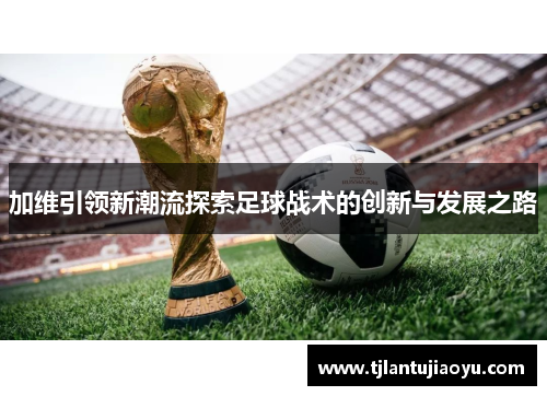 加维引领新潮流探索足球战术的创新与发展之路