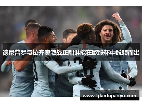 德尼普罗与拉齐奥激战正酣谁能在欧联杯中脱颖而出